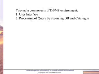 Elmasri and Navathe, Fundamentals of Database Systems, Fourth Edition
Copyright © 2004 Pearson Education, Inc.
Two main components of DBMS environment:
1. User Interface
2. Processing of Query by accessing DB and Catalogue
 