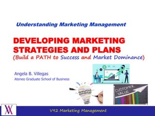 V92 Marketing Management
DEVELOPING MARKETING
STRATEGIES AND PLANS
(Build a PATH to Success and Market Dominance)
Angela B. Villegas
Ateneo Graduate School of Business
Understanding Marketing Management
 