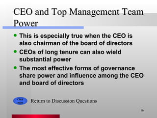 CEO and Top Management Team Power This is especially true when the CEO is also chairman of the board of directors CEOs of long tenure can also wield substantial power The most effective forms of governance share power and influence among the CEO and board of directors Click Here Return to Discussion Questions 