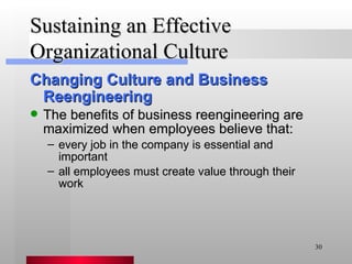 Sustaining an Effective Organizational Culture Changing Culture and Business Reengineering The benefits of business reengineering are maximized when employees believe that: every job in the company is essential and important all employees must create value through their work 