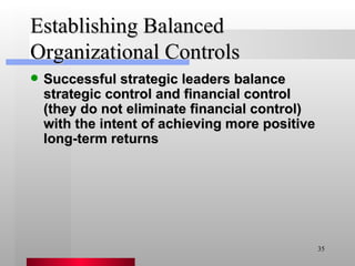 Establishing Balanced Organizational Controls Successful strategic leaders balance strategic control and financial control (they do not eliminate financial control) with the intent of achieving more positive long-term returns 