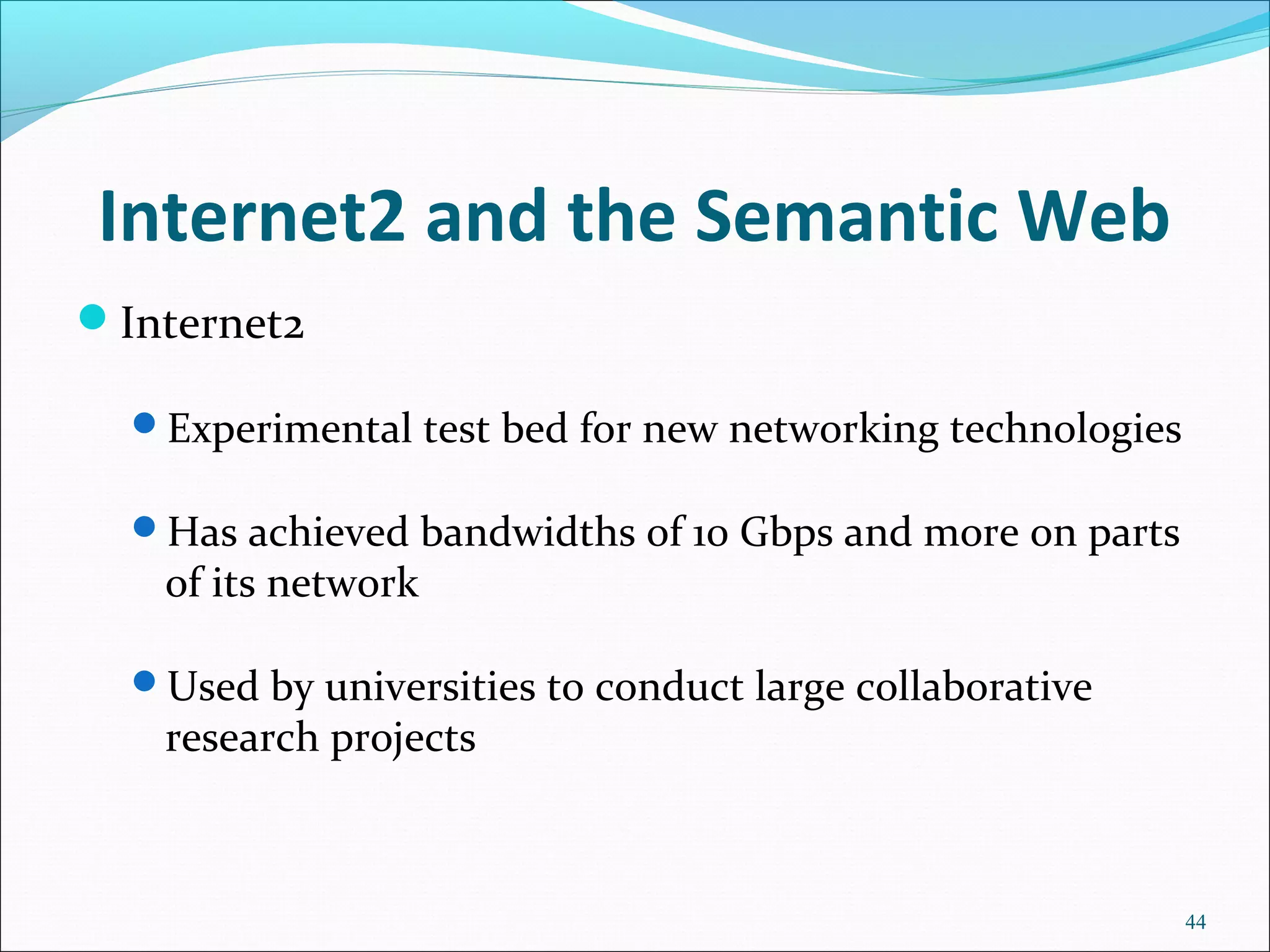 Internet2 and the Semantic Web
Internet2
Experimental test bed for new networking technologies
Has achieved bandwidths of 10 Gbps and more on parts
of its network
Used by universities to conduct large collaborative
research projects
44
 