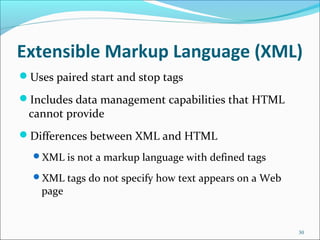 Extensible Markup Language (XML)
Uses paired start and stop tags
Includes data management capabilities that HTML
cannot provide
Differences between XML and HTML
XML is not a markup language with defined tags
XML tags do not specify how text appears on a Web
page
30
 