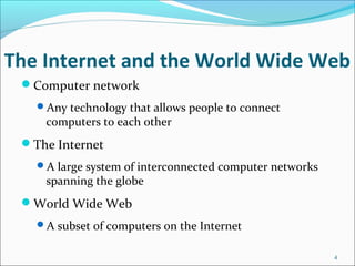 The Internet and the World Wide Web
Computer network
Any technology that allows people to connect
computers to each other
The Internet
A large system of interconnected computer networks
spanning the globe
World Wide Web
A subset of computers on the Internet
4
 