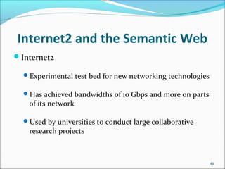 Internet2 and the Semantic Web
Internet2
Experimental test bed for new networking technologies
Has achieved bandwidths of 10 Gbps and more on parts
of its network
Used by universities to conduct large collaborative
research projects
44
 