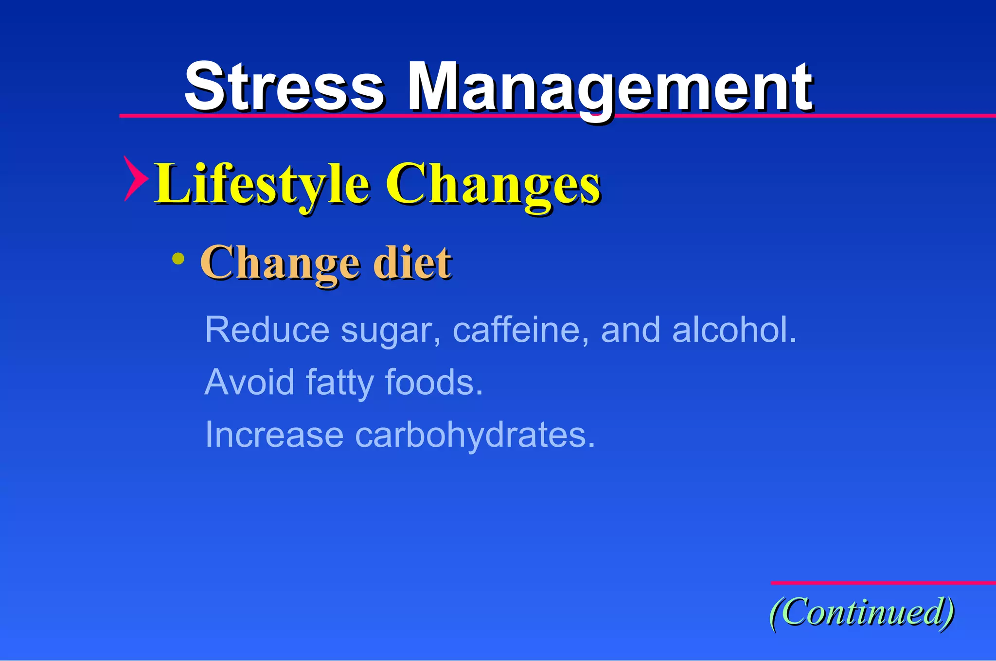 Stress Management Lifestyle Changes Change diet Reduce sugar, caffeine, and alcohol. Avoid fatty foods. Increase carbohydrates. (Continued) 