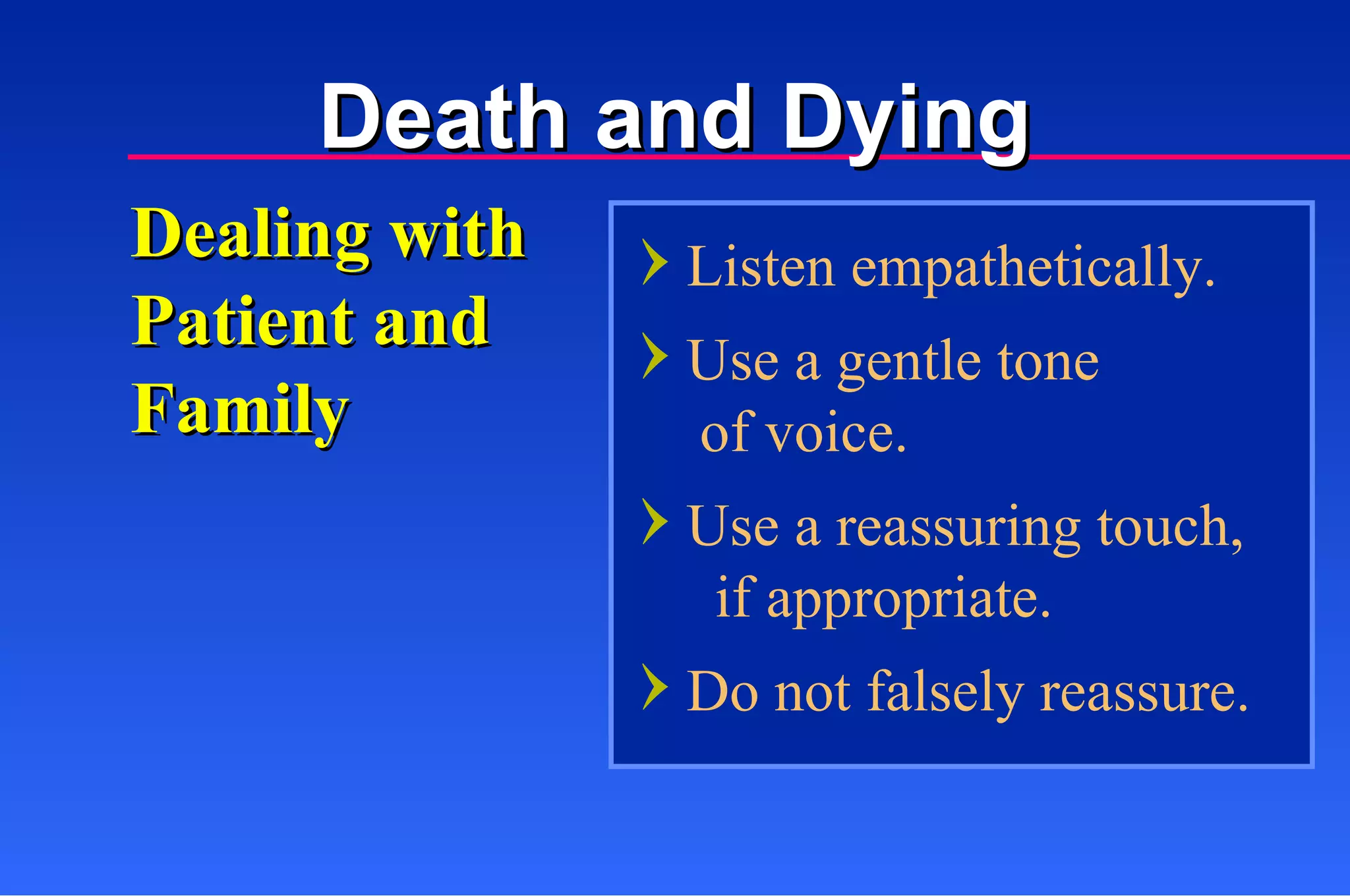 Dealing with Patient and Family Listen empathetically. Use a gentle tone    of voice. Use a reassuring touch,   if appropriate. Do not falsely reassure. Death and Dying 