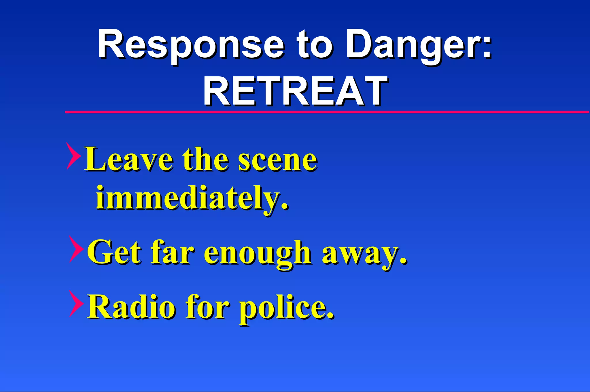Leave the scene  Response to Danger: RETREAT immediately. Get far enough away. Radio for police. 