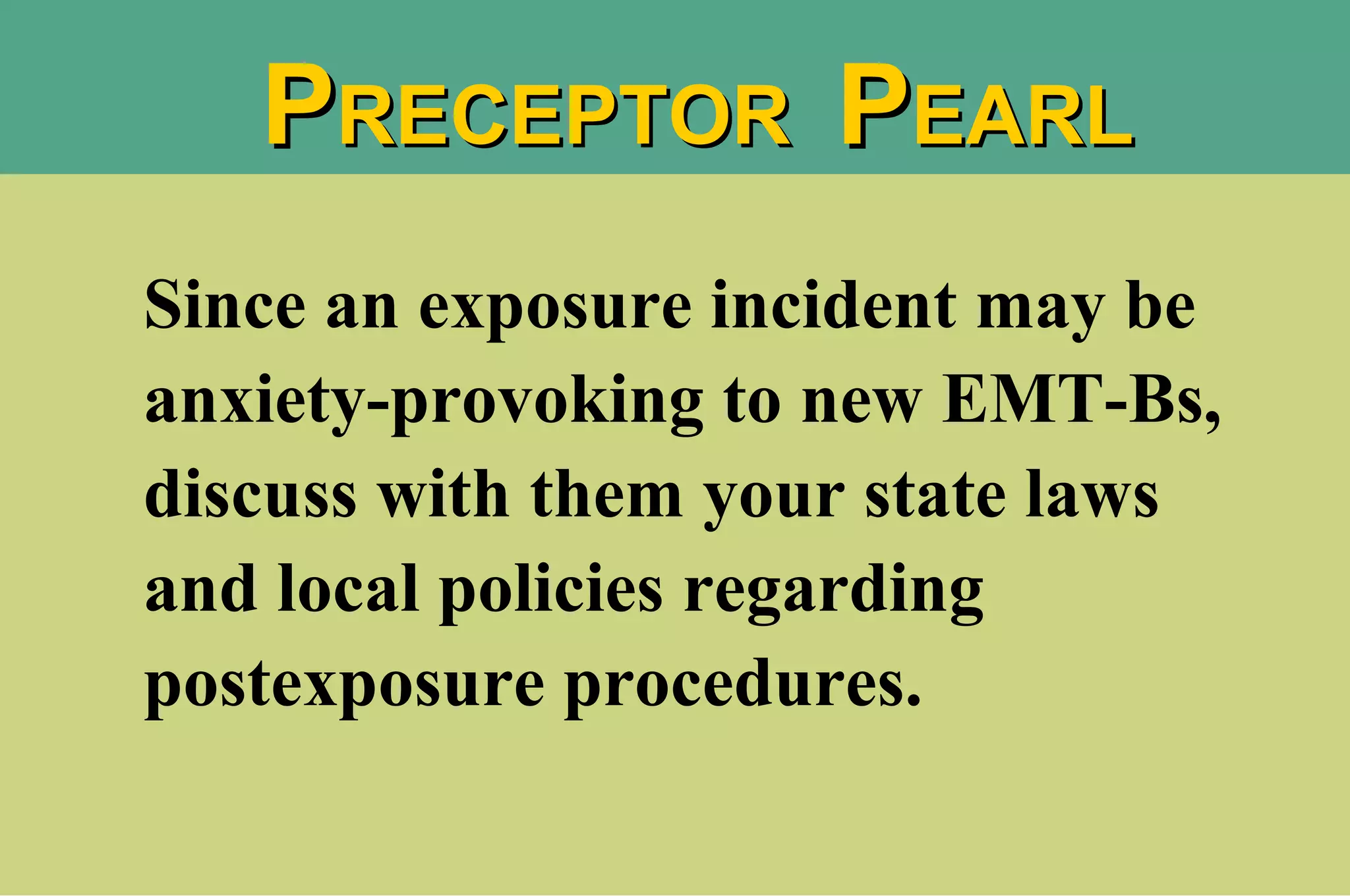 Since an exposure incident may be anxiety-provoking to new EMT-Bs, discuss with them your state laws and local policies regarding postexposure procedures. P RECEPTOR  P EARL 