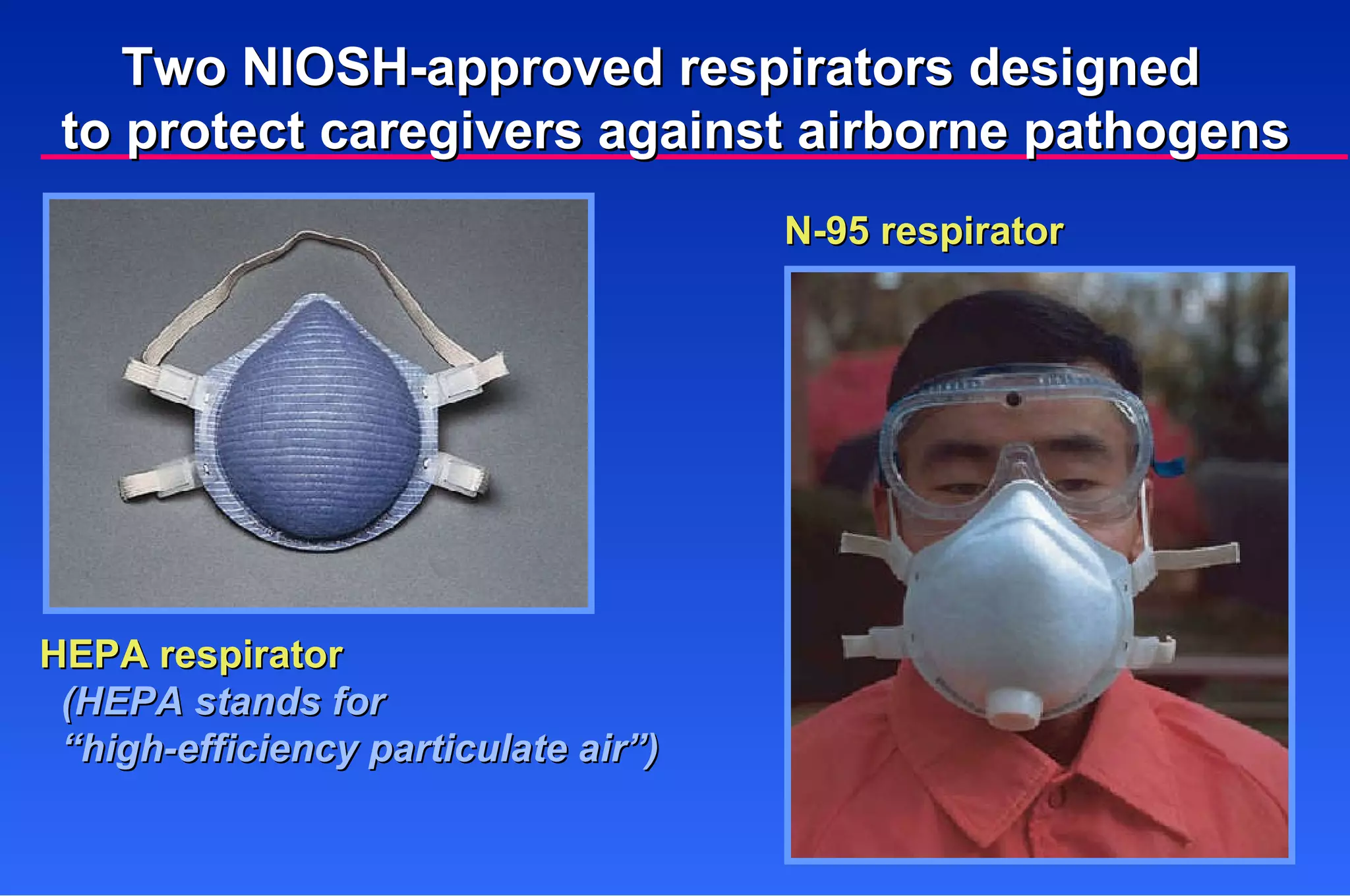 N-95 respirator HEPA respirator (HEPA stands for  “ high-efficiency particulate air”) Two NIOSH-approved respirators designed  to protect caregivers against airborne pathogens 