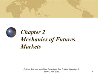 Chapter 2
Mechanics of Futures
Markets
Options, Futures, and Other Derivatives, 8th Edition, Copyright ©
John C. Hull 2012 1
 