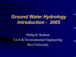 Ground Water Hydrology 
Introduction - 2005 
Philip B. Bedient 
Civil & Environmental Engineering 
Rice University 
 
