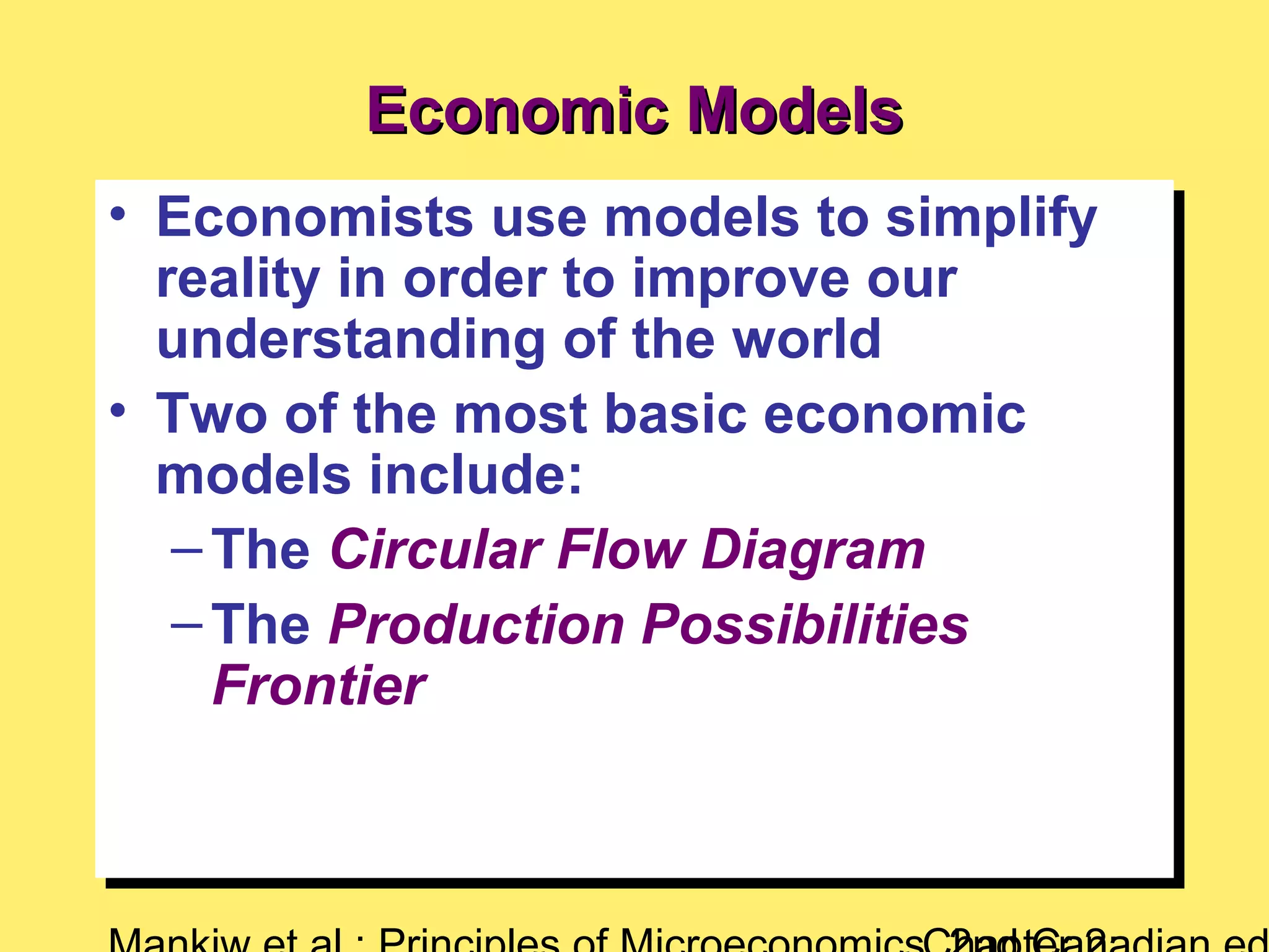 Economic ModelsEconomic Models
• Economists use models to simplify
reality in order to improve our
understanding of the world
• Two of the most basic economic
models include:
–The Circular Flow Diagram
–The Production Possibilities
Frontier
• Economists use models to simplify
reality in order to improve our
understanding of the world
• Two of the most basic economic
models include:
–The Circular Flow Diagram
–The Production Possibilities
Frontier
 