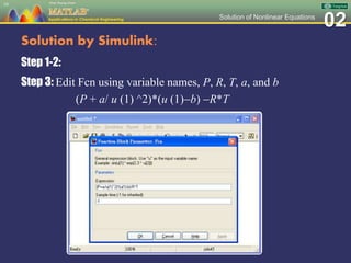 02Solution of Nonlinear Equations
Solution by Simulink:
Step 1-2:
Step 3: Edit Fcn using variable names, P, R, T, a, and b
(P + a/ u (1) ^2)*(u (1)b) R*T
16
 