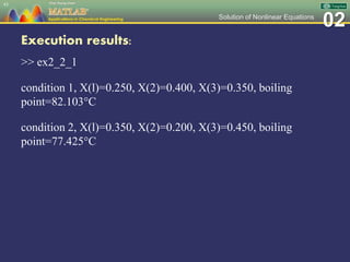 02Solution of Nonlinear Equations
Execution results:
>> ex2_2_1
condition 1, X(l)=0.250, X(2)=0.400, X(3)=0.350, boiling
point=82.103C
condition 2, X(l)=0.350, X(2)=0.200, X(3)=0.450, boiling
point=77.425C
43
 