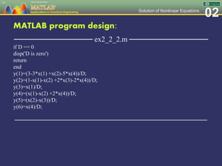 02Solution of Nonlinear Equations
MATLAB program design:
─────────────── ex2_2_2.m ───────────────
if D == 0
disp('D is zero')
return
end
y(1)=(3-3*x(1) +x(2)-5*x(4))/D;
y(2)=(1-x(1)-x(2) +2*x(3)-2*x(4))/D;
y(3)=x(1)/D;
y(4)=(x(1)-x(2) +2*x(4))/D;
y(5)=(x(2)-x(3))/D;
y(6)=x(4)/D;
─────────────────────────────────────────────────
51
 