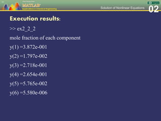 02Solution of Nonlinear Equations
Execution results:
>> ex2_2_2
mole fraction of each component
y(1) =3.872e-001
y(2) =1.797e-002
y(3) =2.718e-001
y(4) =2.654e-001
y(5) =5.765e-002
y(6) =5.580e-006
53
 