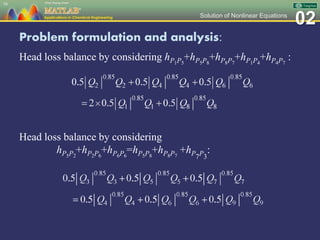 02Solution of Nonlinear Equations
Problem formulation and analysis:
Head loss balance by considering hP1P5
+hP5P8
+hP8P7
+hP1P4
+hP4P7
:
58
Head loss balance by considering
hP5P2
+hP2P6
+hP6P6
=hP5P8
+hP8P7
+hP7P3
:
 