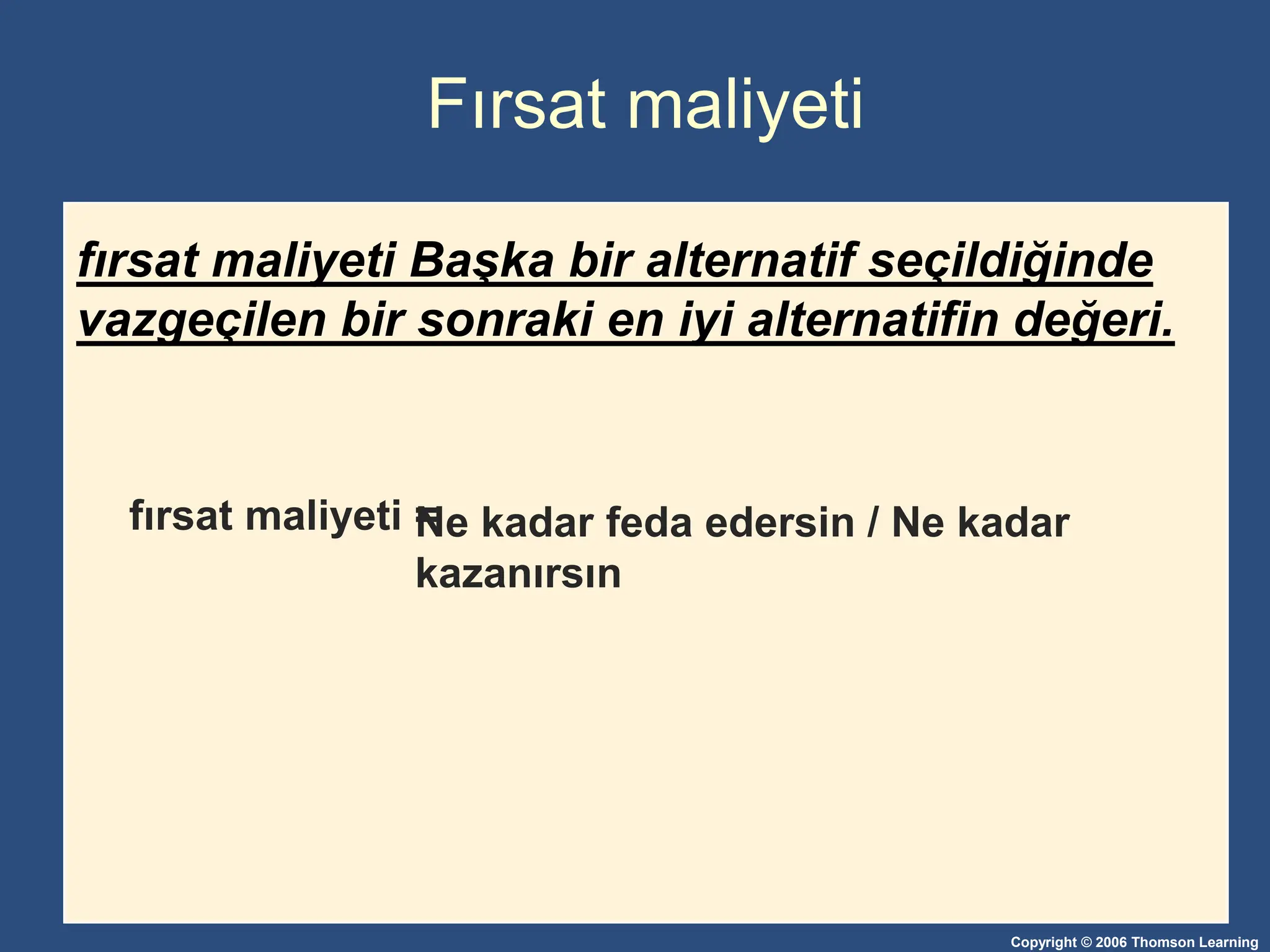 Copyright © 2006 Thomson Learning
Fırsat maliyeti
fırsat maliyeti Başka bir alternatif seçildiğinde
vazgeçilen bir sonraki en iyi alternatifin değeri.
Ne kadar feda edersin / Ne kadar
kazanırsın
fırsat maliyeti =
 