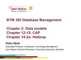 BTM 382 Database Management
Chapter 2: Data models
Chapter 12-12: CAP
Chapter 14-2a: Hadoop
Chitu Okoli
Associate Professor in Business Technology Management
John Molson School of Business, Concordia University, Montréal
 