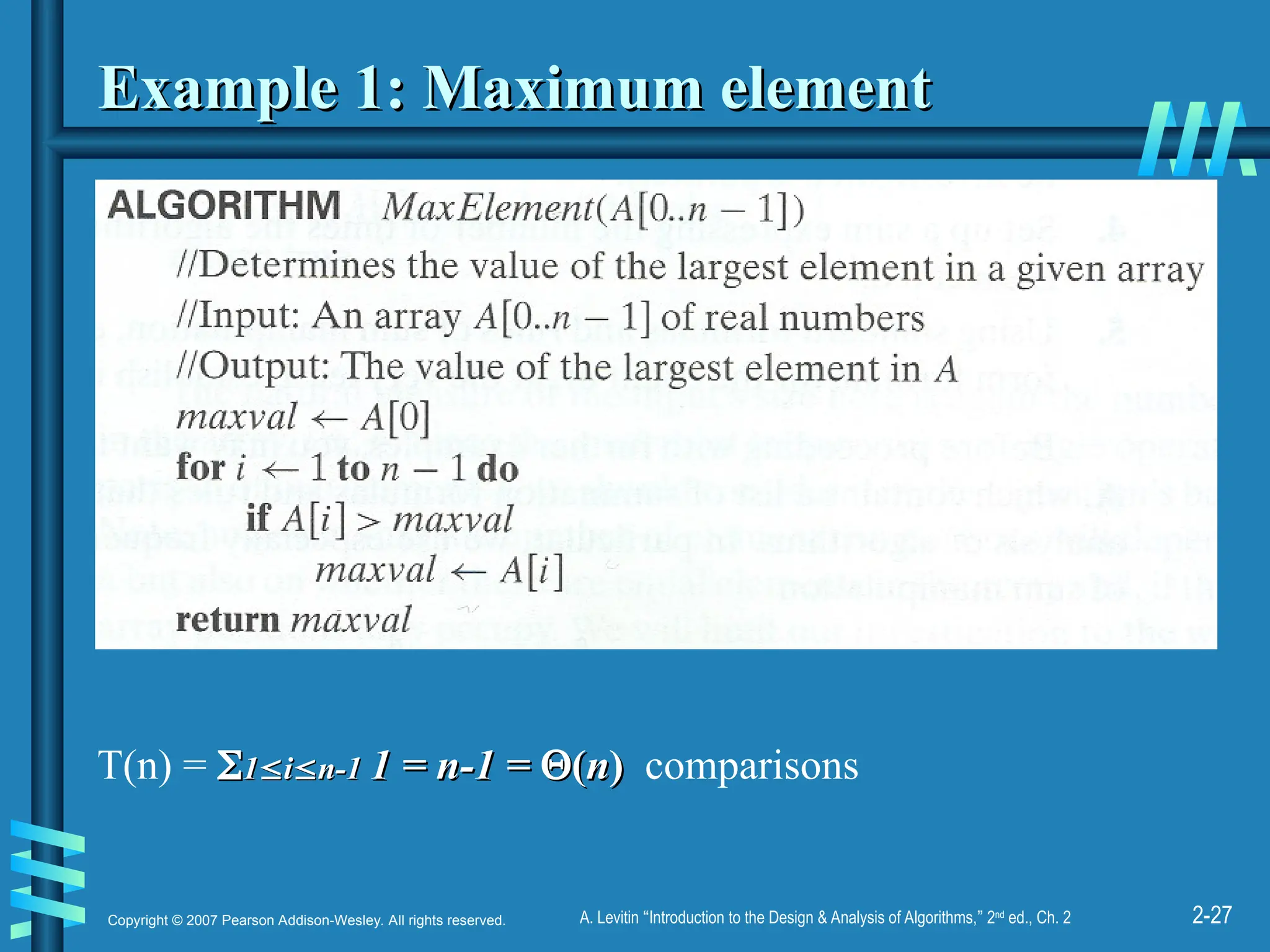 2-27
Copyright © 2007 Pearson Addison-Wesley. All rights reserved. A. Levitin “Introduction to the Design & Analysis of Algorithms,” 2nd
ed., Ch. 2
Example 1: Maximum element
Example 1: Maximum element
T(n) = 
1
1
i
i
n-1
n-1 1 = n-1 =
1 = n-1 = 
(
(n
n)
) comparisons
 