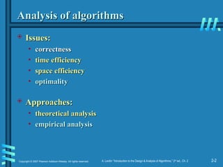 2-2
Copyright © 2007 Pearson Addison-Wesley. All rights reserved. A. Levitin “Introduction to the Design & Analysis of Algorithms,” 2nd
ed., Ch. 2
Analysis of algorithms
Analysis of algorithms
 Issues:
Issues:
• correctness
correctness
• time efficiency
time efficiency
• space efficiency
space efficiency
• optimality
optimality
 Approaches:
Approaches:
• theoretical analysis
theoretical analysis
• empirical analysis
empirical analysis
 