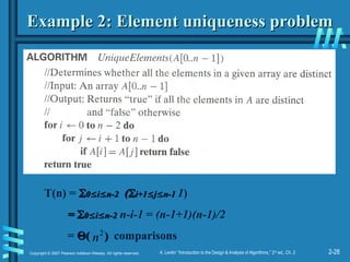 2-28
Copyright © 2007 Pearson Addison-Wesley. All rights reserved. A. Levitin “Introduction to the Design & Analysis of Algorithms,” 2nd
ed., Ch. 2
Example 2: Element uniqueness problem
Example 2: Element uniqueness problem
T(n) = 
0
0
i
i
n-2
n-2 (
(
i+1
i+1
j
j
n-1
n-1 1)
=
= 
0
0
i
i
n-2
n-2 n-i-1 = (n-1+1)(n-1)/2
= 
( )
( ) comparisons
2
n
 