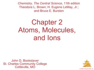 Chapter 2 Atoms, Molecules, and Ions John D. Bookstaver St. Charles Community College Cottleville, MO Chemistry, The Central Science , 11th edition Theodore L. Brown; H. Eugene LeMay, Jr.; and Bruce E. Bursten 