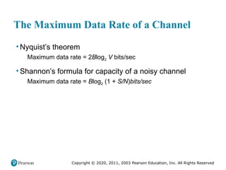 Copyright © 2020, 2011, 2003 Pearson Education, Inc. All Rights Reserved
The Maximum Data Rate of a Channel
• Nyquist’s theorem
Maximum data rate = 2Blog2 V bits/sec
• Shannon’s formula for capacity of a noisy channel
Maximum data rate = Blog2 (1 + S/N)bits/sec
 