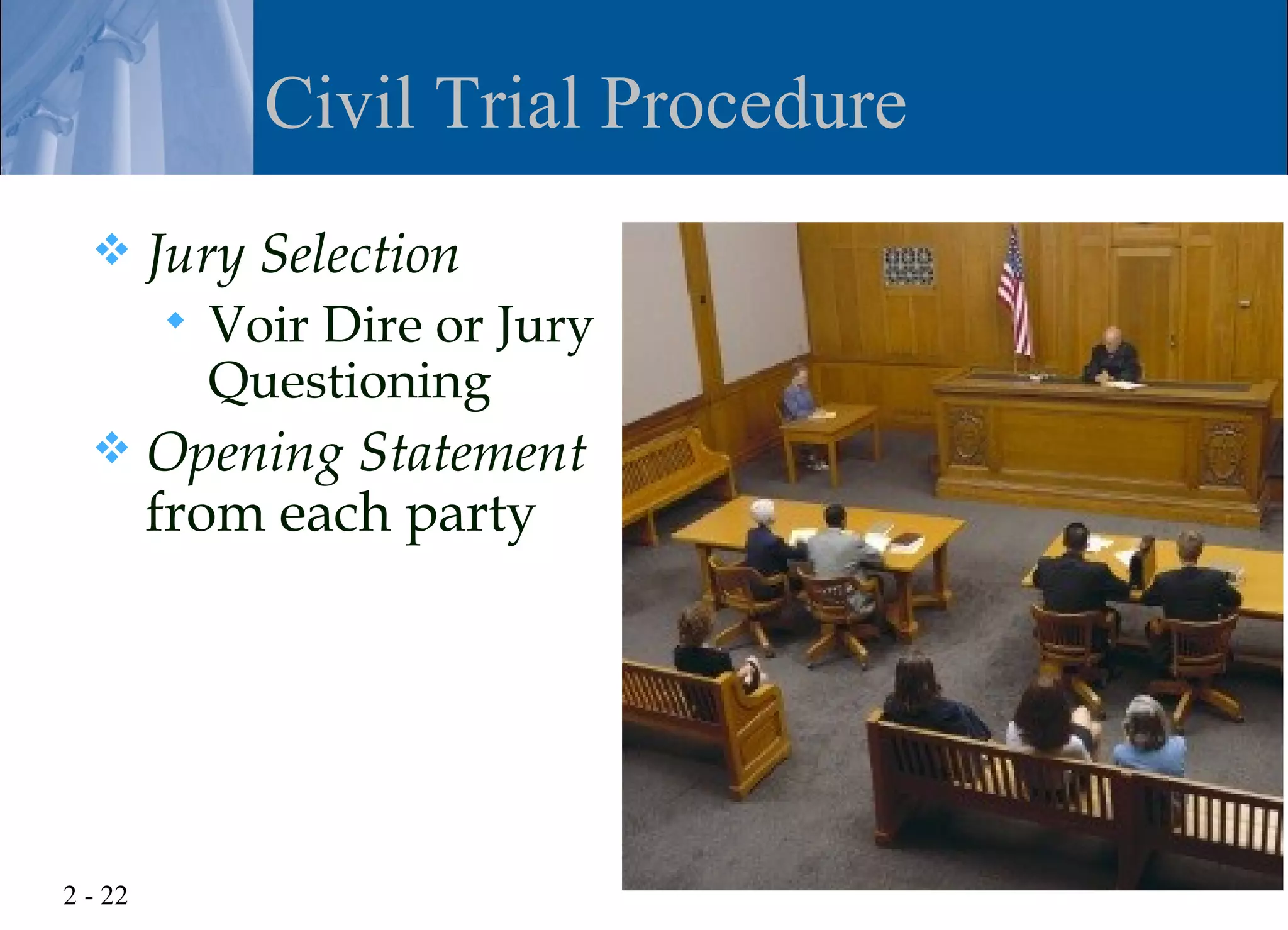 Civil Trial Procedure
        Jury Selection
            Voir Dire or Jury
             Questioning
        Opening Statement
         from each party




2 - 22
 