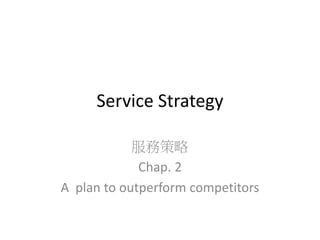 Service Strategy
服務策略
Chap. 2
A plan to outperform competitors
 