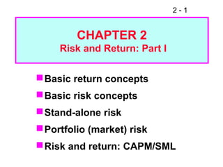 2 - 1
CHAPTER 2
Risk and Return: Part I
Basic return concepts
Basic risk concepts
Stand-alone risk
Portfolio (market) risk
Risk and return: CAPM/SML
 