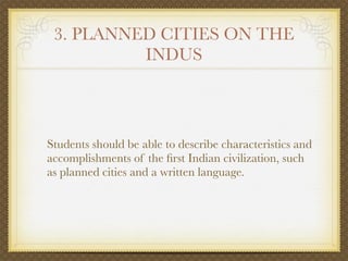 3. PLANNED CITIES ON THE
          INDUS



Students should be able to describe characteristics and
accomplishments of the ﬁrst Indian civilization, such
as planned cities and a written language.
 