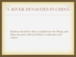 4. RIVER DYNASTIES IN CHINA




 Students should be able to explaib how the Shang and
 Zhou dynasties affected Chinese civilization and
 culture
 