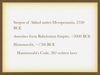 Sargon of Akkad unites Mesopotamia, 2350
BCE

Amorites form Babylonian Empire, ~2000 BCE

Hammurabi, ~1700 BCE

 Hammurabi’s Code, 282 written laws
 