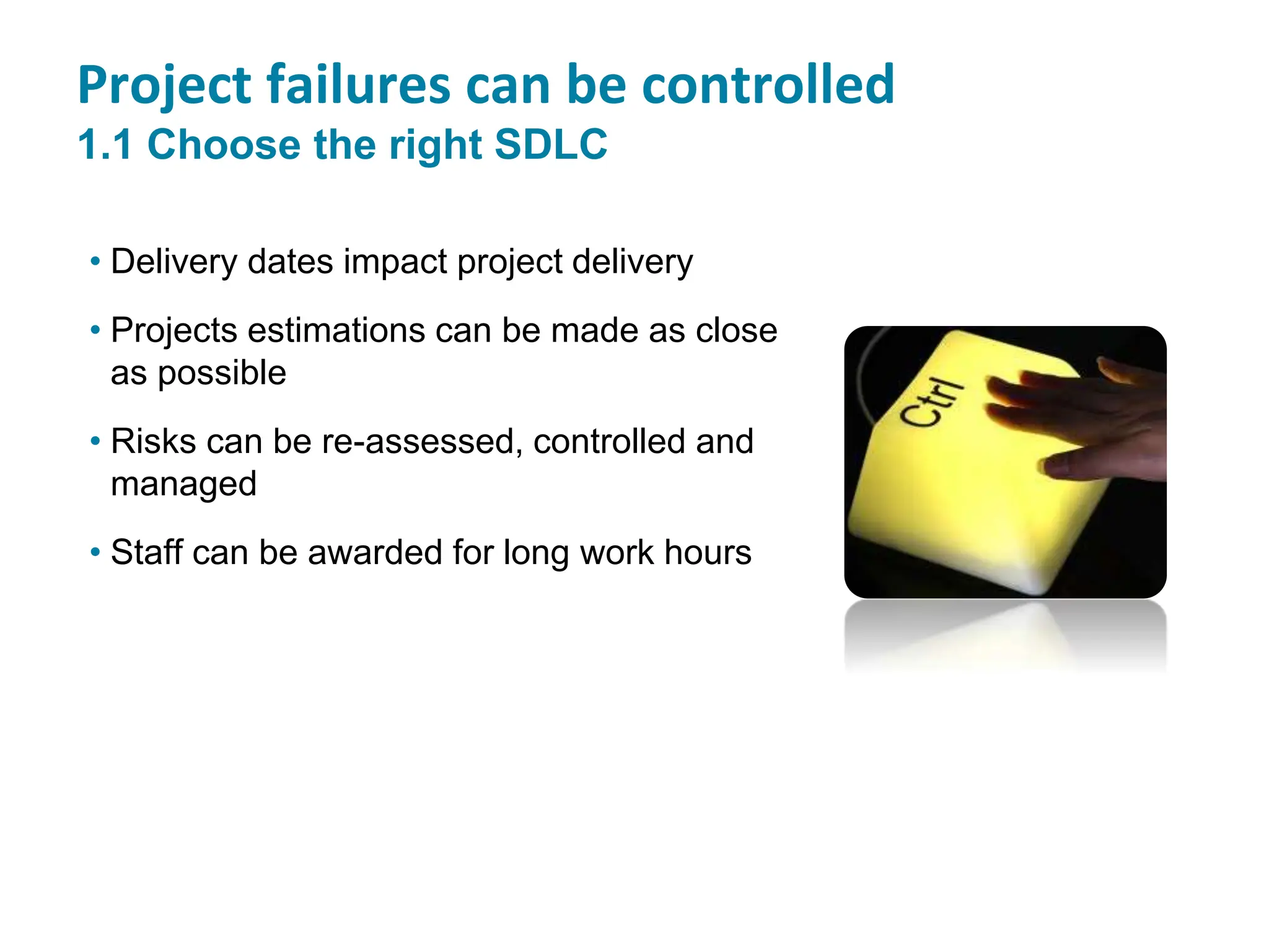 Project failures can be controlled
1.1 Choose the right SDLC
• Delivery dates impact project delivery
• Projects estimations can be made as close
as possible
• Risks can be re-assessed, controlled and
managed
• Staff can be awarded for long work hours
 