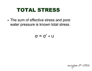 TOTAL STRESS
The sum of effective stress and pore
water pressure is known total stress.

σ = σ’ + U

m.irfan B-15952

 