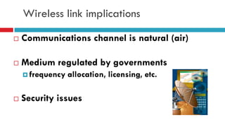 Wireless link implications
 Communications channel is natural (air)
 Medium regulated by governments
 frequency allocation, licensing, etc.
 Security issues
 