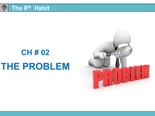 CH # 02
THE PROBLEM
The 8th Habit
 