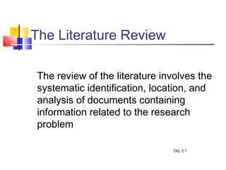 The Literature Review
The review of the literature involves the
systematic identification, location, and
analysis of documents containing
information related to the research
problem
Obj. 2.1
 