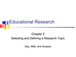 Educational Research
Chapter 2
Selecting and Defining a Research Topic
Gay, Mills, and Airasian
 