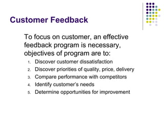 Customer Feedback
To focus on customer, an effective
feedback program is necessary,
objectives of program are to:
1. Disco...