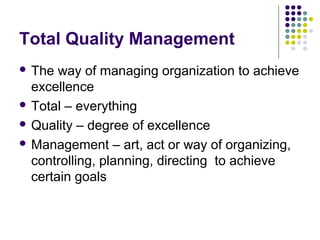 Total Quality Management
 The way of managing organization to achieve
excellence
 Total – everything
 Quality – degree ...