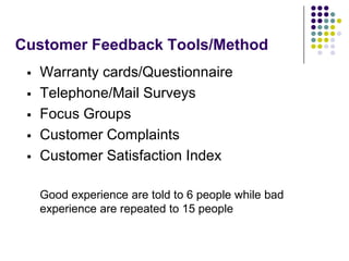 Customer Feedback Tools/Method
 Warranty cards/Questionnaire
 Telephone/Mail Surveys
 Focus Groups
 Customer Complaints
 Customer Satisfaction Index
Good experience are told to 6 people while bad
experience are repeated to 15 people
 
