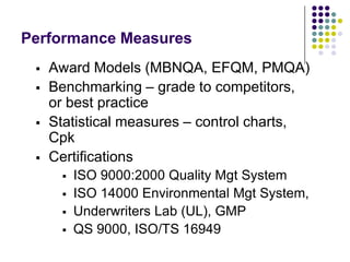 Performance Measures
 Award Models (MBNQA, EFQM, PMQA)
 Benchmarking – grade to competitors,
or best practice
 Statistical measures – control charts,
Cpk
 Certifications
 ISO 9000:2000 Quality Mgt System
 ISO 14000 Environmental Mgt System,
 Underwriters Lab (UL), GMP
 QS 9000, ISO/TS 16949
 