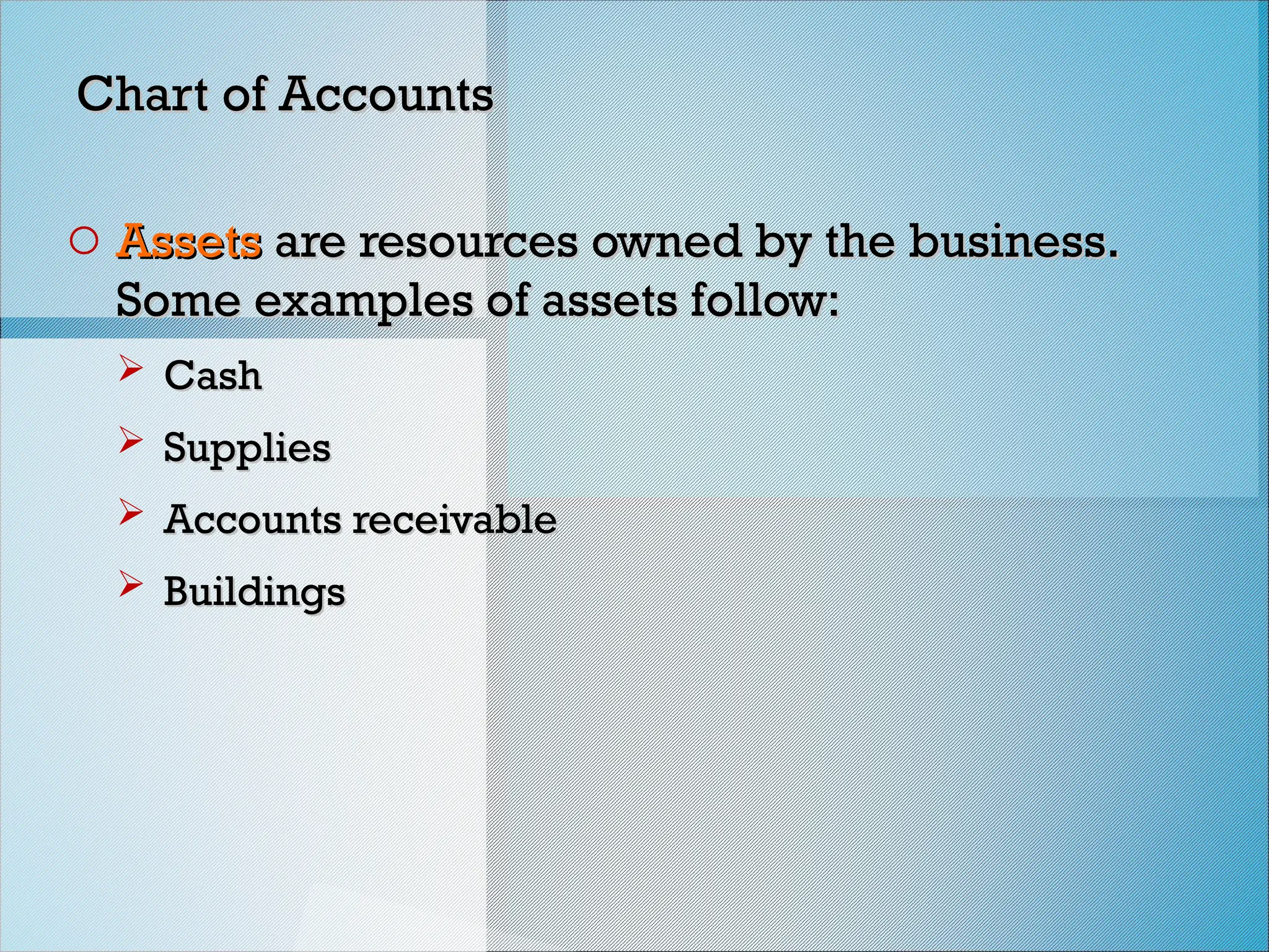 Chart of Accounts
Chart of Accounts
o Assets
Assets are resources owned by the business.
are resources owned by the business.
Some examples of assets follow:
Some examples of assets follow:
 Cash
Cash
 Supplies
Supplies
 Accounts receivable
Accounts receivable
 Buildings
Buildings
 