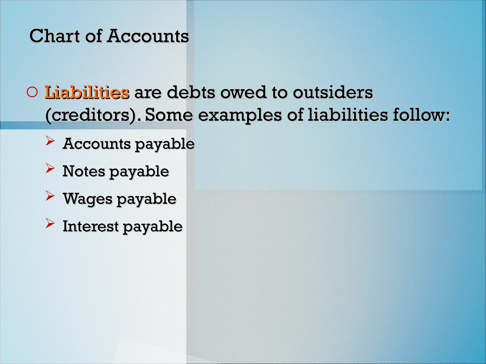 Chart of Accounts
Chart of Accounts
o Liabilities
Liabilities are debts owed to outsiders
are debts owed to outsiders
(creditors). Some examples of liabilities follow:
(creditors). Some examples of liabilities follow:
 Accounts payable
Accounts payable
 Notes payable
Notes payable
 Wages payable
Wages payable
 Interest payable
Interest payable
 