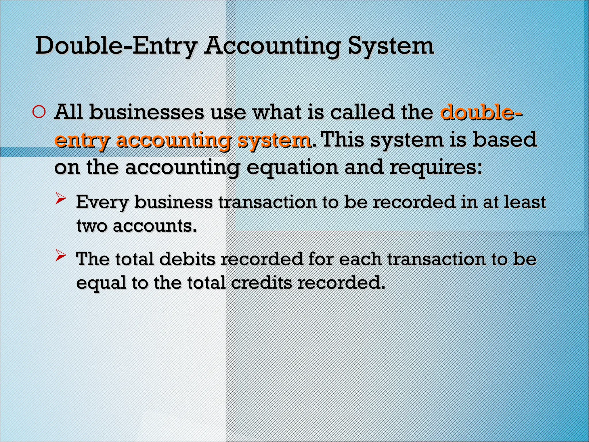 Double-Entry Accounting System
Double-Entry Accounting System
o All businesses use what is called the
All businesses use what is called the double-
double-
entry accounting system
entry accounting system.This system is based
.This system is based
on the accounting equation and requires:
on the accounting equation and requires:
 Every business transaction to be recorded in at least
Every business transaction to be recorded in at least
two accounts.
two accounts.
 The total debits recorded for each transaction to be
The total debits recorded for each transaction to be
equal to the total credits recorded.
equal to the total credits recorded.
 