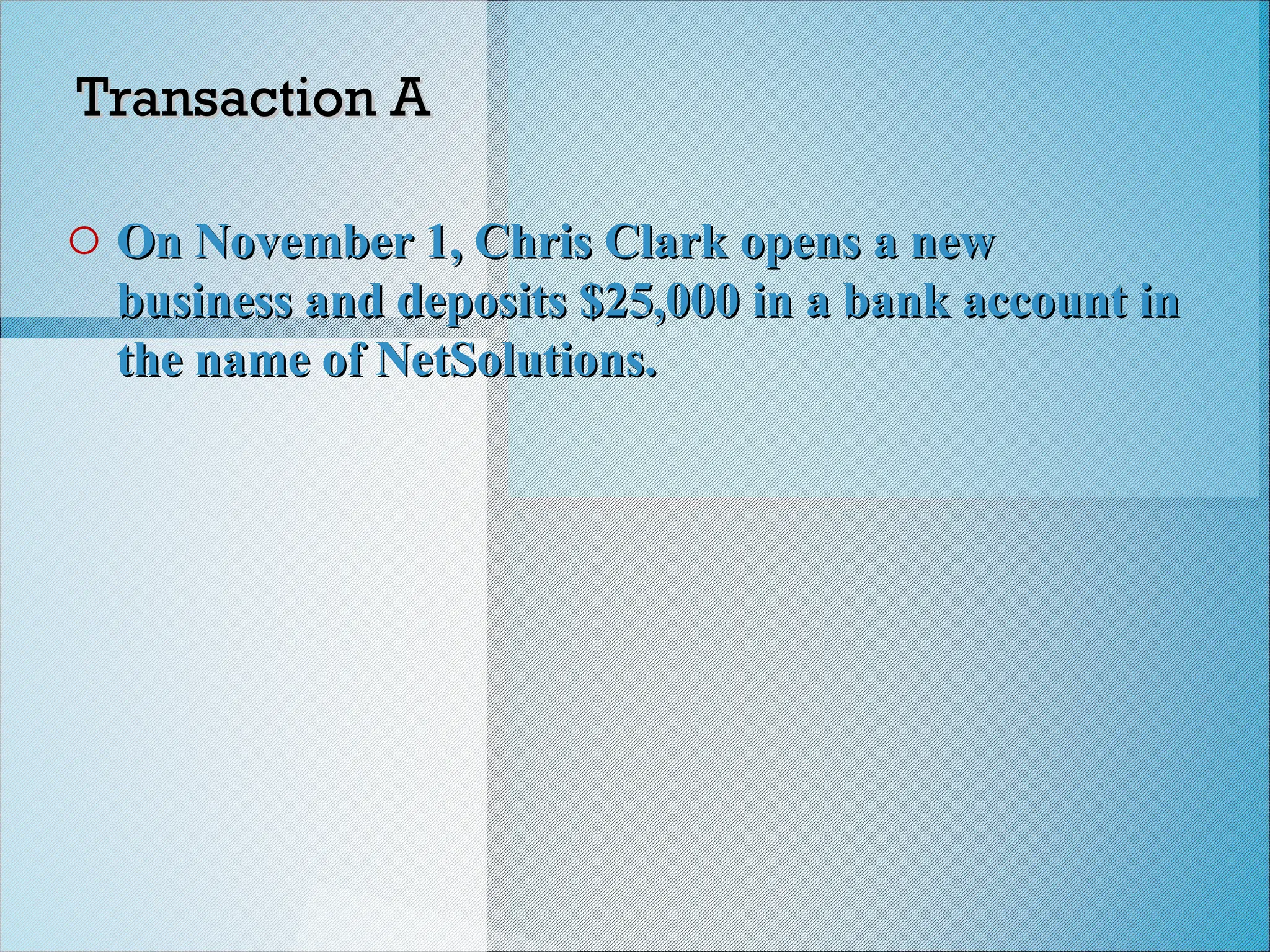Transaction A
Transaction A
o On November 1, Chris Clark opens a new
On November 1, Chris Clark opens a new
business and deposits $25,000 in a bank account in
business and deposits $25,000 in a bank account in
the name of NetSolutions.
the name of NetSolutions.
 