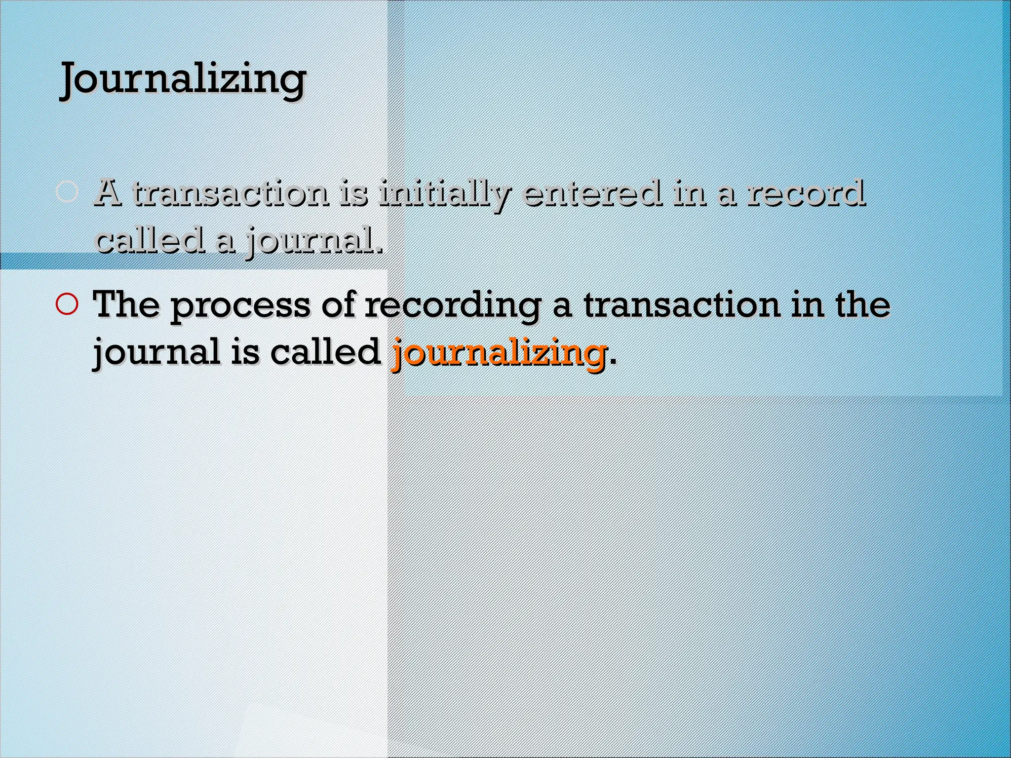Journalizing
Journalizing
o A transaction is initially entered in a record
A transaction is initially entered in a record
called a journal.
called a journal.
o The process of recording a transaction in the
The process of recording a transaction in the
journal is called
journal is called journalizing
journalizing.
.
 